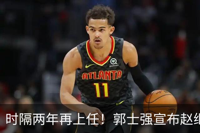 时隔两年再上任！郭士强宣布赵继伟任男篮队长 率队征战世预赛